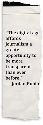 A newspaper tear that includes print around the edges to look like it was ripped straight from the headlines. Superimposed on top are the words “The digital age affords journalism a greater opportunity to be more transparent than ever before.” — Jordan Rubio