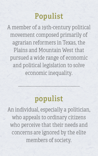 Populist (with a capital P) A member of a 19th-century political movement composed primarily of agrarian reformers in Texas, the Plains and Mountain West that pursued a wide range of economic and political legislation to solve economic inequality. populist (with a lowercase p) An individual, especially a politician, who appeals to ordinary citizens who perceive that their needs and concerns are ignored by the elite members of society.