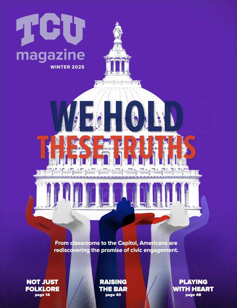 Image of the TCU Magazine Winter 2025 cover. The upper-left corner shows “TCU Magazine” and “Winter 2025” in faded white font. A drawing of the U.S. Capitol appears at the center, supported by hands in varying shades of red, white and blue against a solid purple background. The headline “WE HOLD THESE TRUTHS” overlaps the Capitol, with the first two words in navy blue on the top line and the second two words in red on the bottom line.